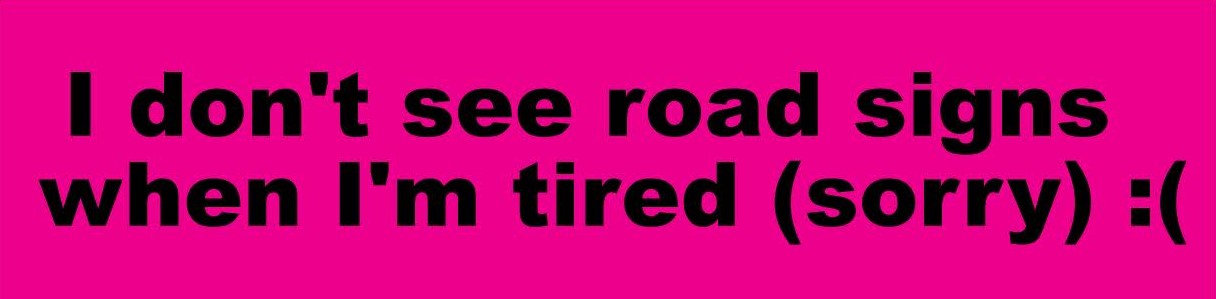 Bumper sticker that says I don't see road signs when I'm tired sorry in parentheses with a sad face emoticon